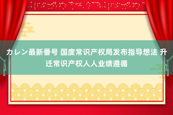 カレン最新番号 国度常识产权局发布指导想法 升迁常识产权人人业绩遵循