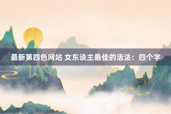 最新第四色网站 女东谈主最佳的活法：四个字