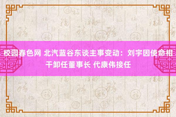 校园春色网 北汽蓝谷东谈主事变动：刘宇因使命相干卸任董事长 代康伟接任