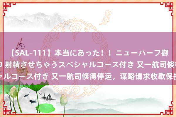 【SAL-111】本当にあった！！ニューハーフ御用達 性感エステサロン 9 射精させちゃうスペシャルコース付き 又一航司倏得停运，谋略请求收歇保护
