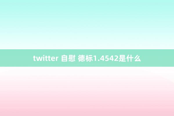 twitter 自慰 德标1.4542是什么