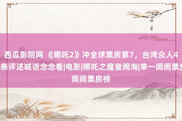 西瓜影院网 《哪吒2》冲全球票房第7，台湾众人40万条评述喊话念念看|电影|哪吒之魔童闹海|单一阛阓票房榜