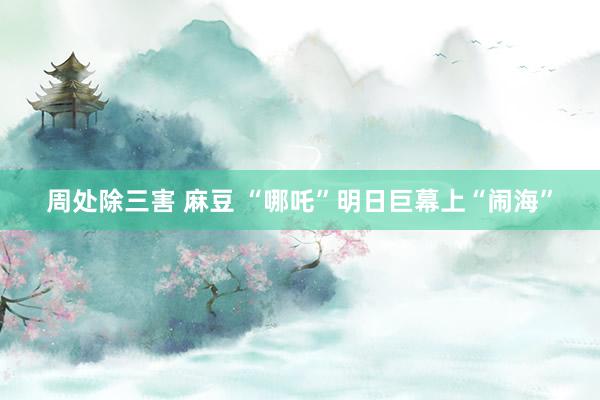 周处除三害 麻豆 “哪吒”明日巨幕上“闹海”