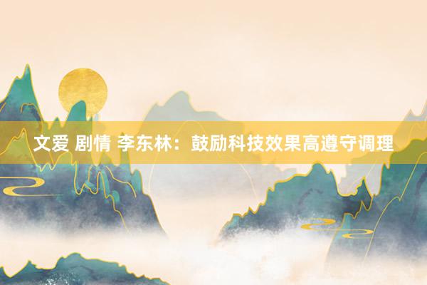 文爱 剧情 李东林：鼓励科技效果高遵守调理