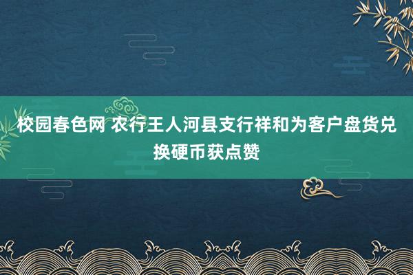 校园春色网 农行王人河县支行祥和为客户盘货兑换硬币获点赞