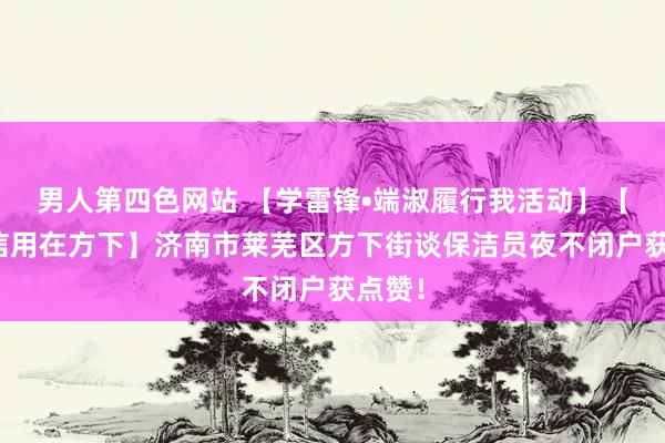 男人第四色网站 【学雷锋•端淑履行我活动】【良习信用在方下】济南市莱芜区方下街谈保洁员夜不闭户获点赞！