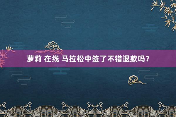 萝莉 在线 马拉松中签了不错退款吗？