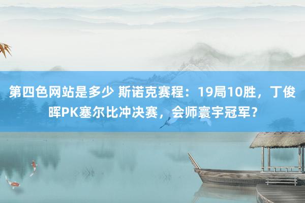 第四色网站是多少 斯诺克赛程：19局10胜，丁俊晖PK塞尔比冲决赛，会师寰宇冠军？