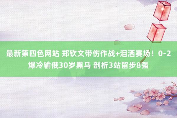 最新第四色网站 郑钦文带伤作战+泪洒赛场！0-2爆冷输俄30岁黑马 剖析3站留步8强