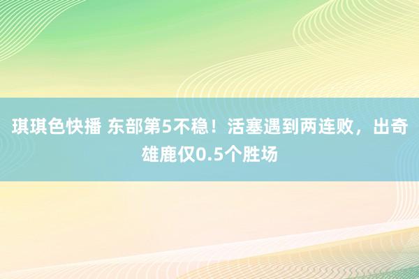 琪琪色快播 东部第5不稳！活塞遇到两连败，出奇雄鹿仅0.5个胜场