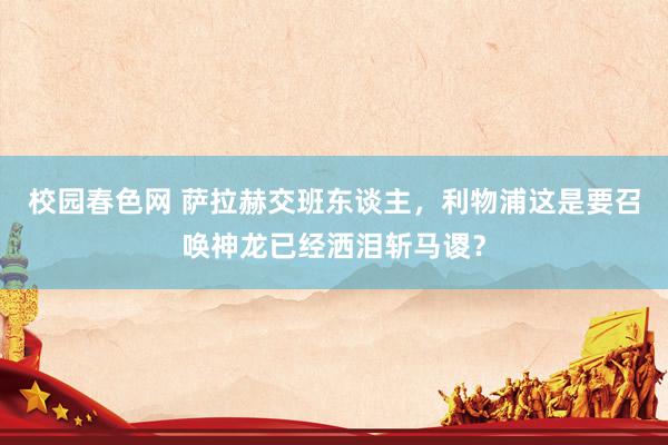 校园春色网 萨拉赫交班东谈主，利物浦这是要召唤神龙已经洒泪斩马谡？