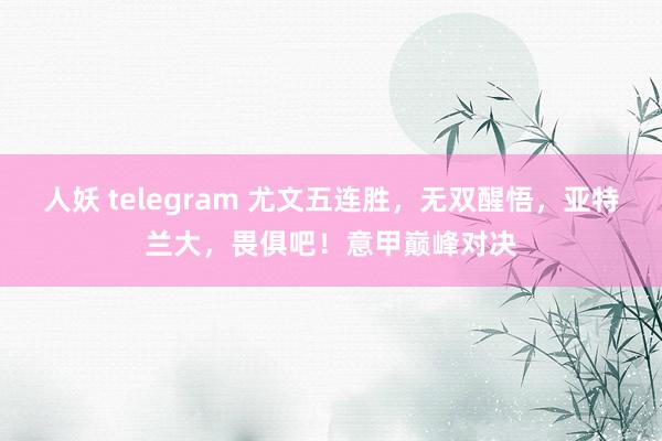 人妖 telegram 尤文五连胜，无双醒悟，亚特兰大，畏俱吧！意甲巅峰对决