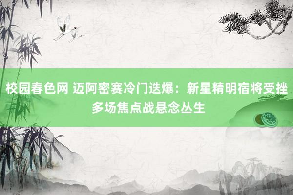 校园春色网 迈阿密赛冷门迭爆：新星精明宿将受挫 多场焦点战悬念丛生