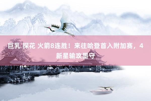 巨乳 探花 火箭8连胜！来往哈登首入附加赛，4新星输攻墨守