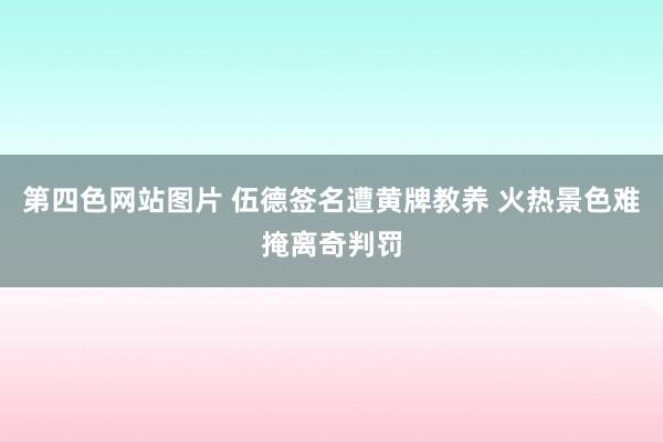第四色网站图片 伍德签名遭黄牌教养 火热景色难掩离奇判罚