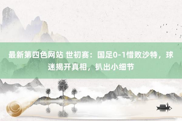 最新第四色网站 世初赛：国足0-1惜败沙特，球迷揭开真相，扒出小细节