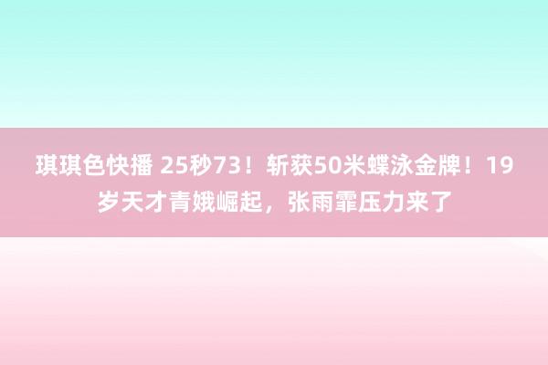 琪琪色快播 25秒73！斩获50米蝶泳金牌！19岁天才青娥崛起，张雨霏压力来了