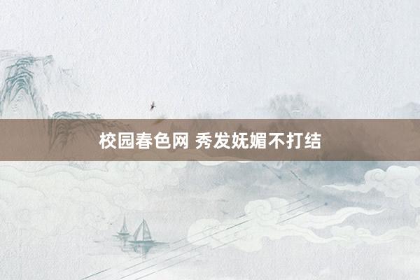 校园春色网 秀发妩媚不打结