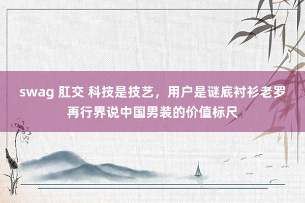 swag 肛交 科技是技艺，用户是谜底衬衫老罗再行界说中国男装的价值标尺