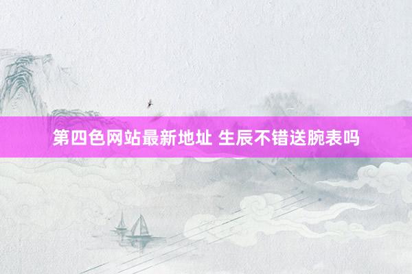 第四色网站最新地址 生辰不错送腕表吗