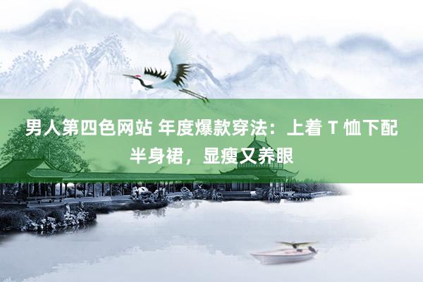 男人第四色网站 年度爆款穿法：上着 T 恤下配半身裙，显瘦又养眼