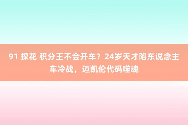 91 探花 积分王不会开车？24岁天才陷东说念主车冷战，迈凯伦代码噬魂