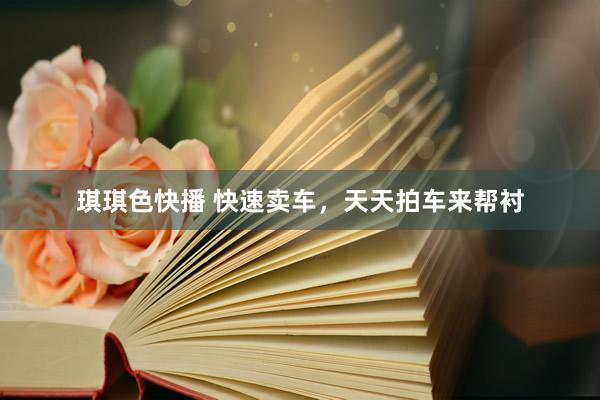 琪琪色快播 快速卖车，天天拍车来帮衬