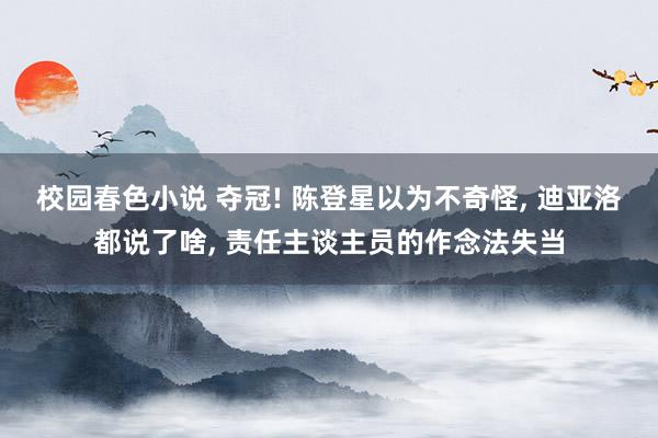 校园春色小说 夺冠! 陈登星以为不奇怪， 迪亚洛都说了啥， 责任主谈主员的作念法失当