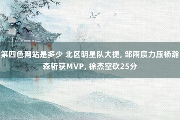 第四色网站是多少 北区明星队大捷， 邹雨宸力压杨瀚森斩获MVP， 徐杰空砍25分