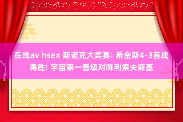 在线av hsex 斯诺克大奖赛: 希金斯4-3首战得胜! 宇宙第一晋级对阵利索夫斯基