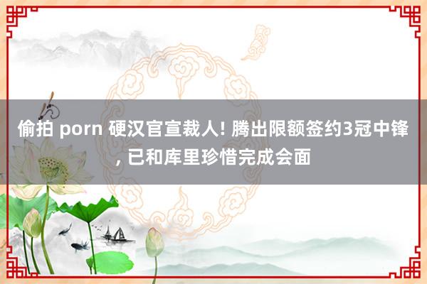 偷拍 porn 硬汉官宣裁人! 腾出限额签约3冠中锋， 已和库里珍惜完成会面