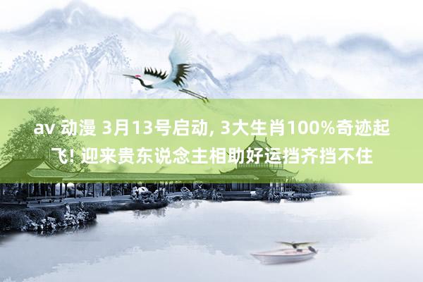 av 动漫 3月13号启动， 3大生肖100%奇迹起飞! 迎来贵东说念主相助好运挡齐挡不住