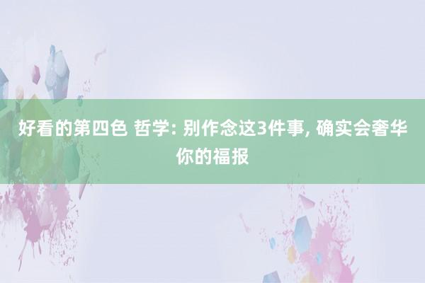 好看的第四色 哲学: 别作念这3件事， 确实会奢华你的福报
