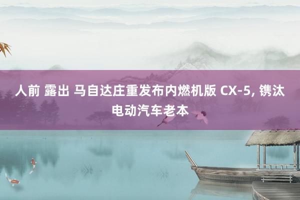 人前 露出 马自达庄重发布内燃机版 CX-5， 镌汰电动汽车老本