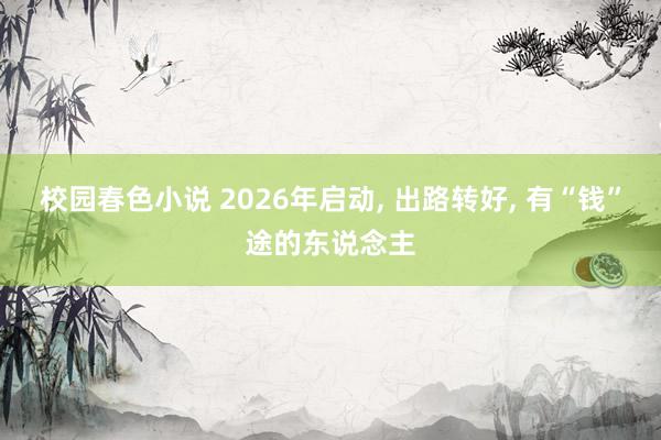 校园春色小说 2026年启动， 出路转好， 有“钱”途的东说念主