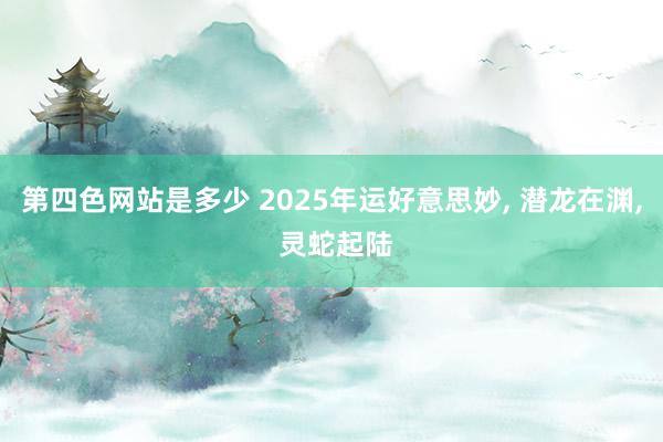 第四色网站是多少 2025年运好意思妙， 潜龙在渊， 灵蛇起陆