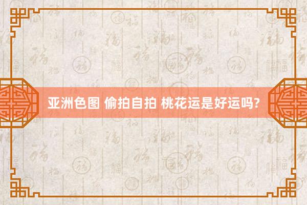 亚洲色图 偷拍自拍 桃花运是好运吗?