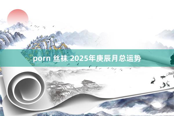 porn 丝袜 2025年庚辰月总运势