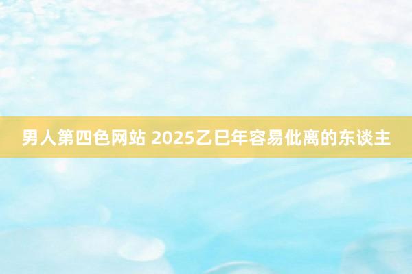 男人第四色网站 2025乙巳年容易仳离的东谈主