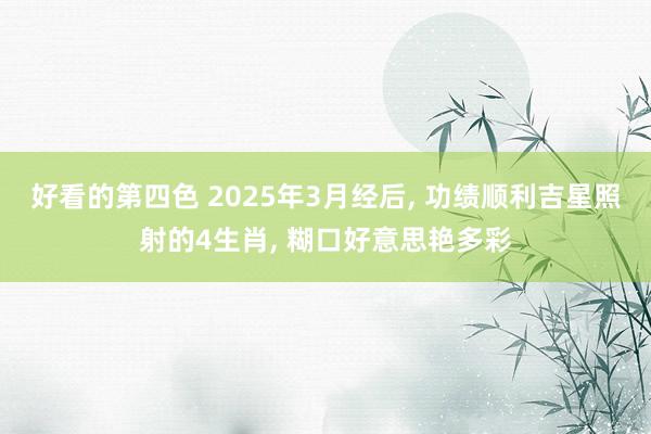 好看的第四色 2025年3月经后， 功绩顺利吉星照射的4生肖， 糊口好意思艳多彩