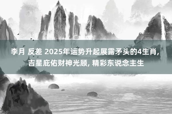 李月 反差 2025年运势升起展露矛头的4生肖， 吉星庇佑财神光顾， 精彩东说念主生