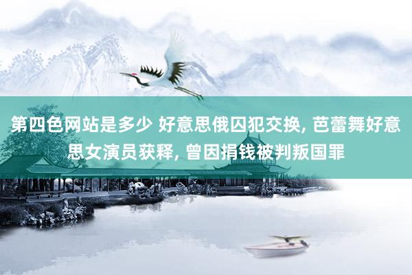 第四色网站是多少 好意思俄囚犯交换， 芭蕾舞好意思女演员获释， 曾因捐钱被判叛国罪