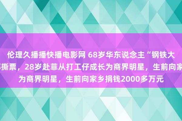 伦理久播播快播电影网 68岁华东说念主“钢铁大王”郭从愿在菲被绑撕票，28岁赴菲从打工仔成长为商界明星，生前向家乡捐钱2000多万元