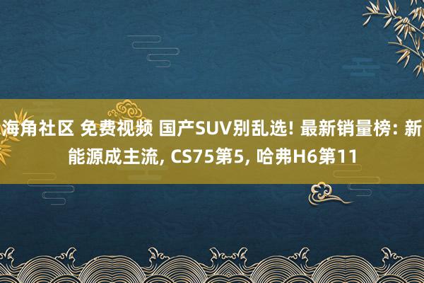 海角社区 免费视频 国产SUV别乱选! 最新销量榜: 新能源成主流， CS75第5， 哈弗H6第11