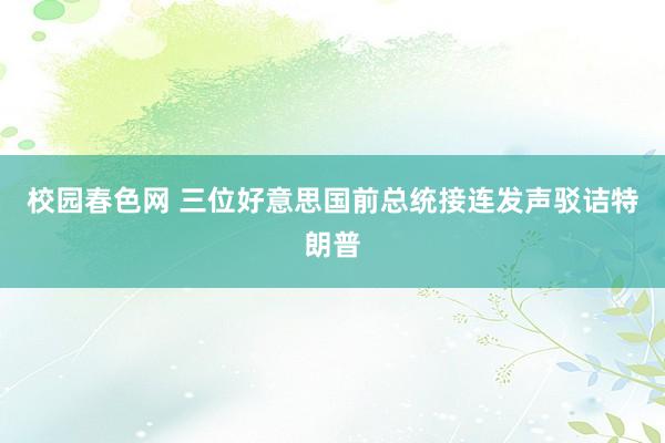 校园春色网 三位好意思国前总统接连发声驳诘特朗普