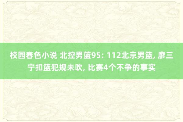 校园春色小说 北控男篮95: 112北京男篮， 廖三宁扣篮犯规未吹， 比赛4个不争的事实