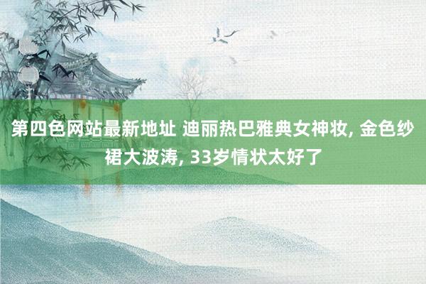 第四色网站最新地址 迪丽热巴雅典女神妆， 金色纱裙大波涛， 33岁情状太好了
