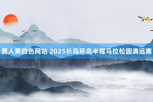 男人第四色网站 2025长岛环岛半程马拉松圆满远离