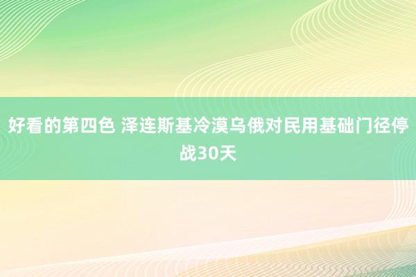 好看的第四色 泽连斯基冷漠乌俄对民用基础门径停战30天
