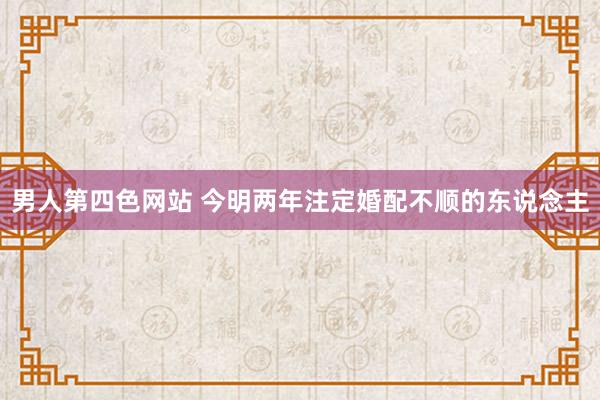 男人第四色网站 今明两年注定婚配不顺的东说念主